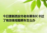 今日更新西安市老年乘车IC卡过了有效使用期乘车怎么办