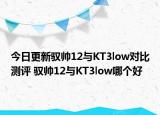 今日更新驭帅12与KT3low对比测评 驭帅12与KT3low哪个好