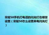 荣耀50手机打电话的闪光灯在哪里设置（荣耀50怎么设置来电闪光灯）