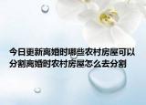 今日更新离婚时哪些农村房屋可以分割离婚时农村房屋怎么去分割