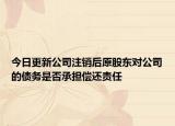 今日更新公司注销后原股东对公司的债务是否承担偿还责任
