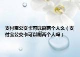 支付宝公交卡可以刷两个人么（支付宝公交卡可以刷两个人吗）