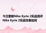 今日更新Nike Kyrie 2实战测评 Nike Kyrie 2实战效果如何