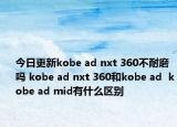 今日更新kobe ad nxt 360不耐磨吗 kobe ad nxt 360和kobe ad  kobe ad mid有什么区别
