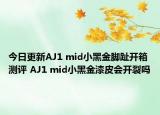 今日更新AJ1 mid小黑金脚趾开箱测评 AJ1 mid小黑金漆皮会开裂吗