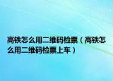 高铁怎么用二维码检票（高铁怎么用二维码检票上车）