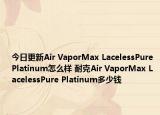 今日更新Air VaporMax LacelessPure Platinum怎么样 耐克Air VaporMax LacelessPure Platinum多少钱