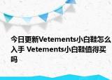 今日更新Vetements小白鞋怎么入手 Vetements小白鞋值得买吗