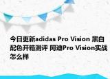 今日更新adidas Pro Vision 黑白配色开箱测评 阿迪Pro Vision实战怎么样