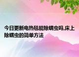 今日更新电热毯能除螨虫吗,床上除螨虫的简单方法