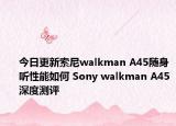 今日更新索尼walkman A45随身听性能如何 Sony walkman A45深度测评