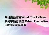 今日更新耐克What The LeBron系列单品有哪些 What The LeBron系列全家福盘点