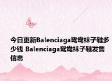 今日更新Balenciaga鸳鸯袜子鞋多少钱 Balenciaga鸳鸯袜子鞋发售信息