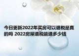 今日更新2022年买房可以退税是真的吗 2022房屋退税能退多少钱