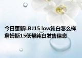 今日更新LBJ15 low纯白怎么样 詹姆斯15低帮纯白发售信息