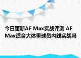 今日更新AF Max实战评测 AF Max适合大体重球员内线实战吗