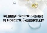 今日更新HD2017fk pe版偏码吗 HD2017fk pe版脚感怎么样