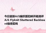 今日更新AJ1编织版扣碎开箱测评 AJ1 Flyknit Shattered Backboard值得买吗