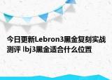今日更新Lebron3黑金复刻实战测评 lbj3黑金适合什么位置
