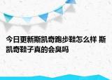 今日更新斯凯奇跑步鞋怎么样 斯凯奇鞋子真的会臭吗