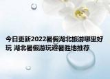 今日更新2022暑假湖北旅游哪里好玩 湖北暑假游玩避暑胜地推荐
