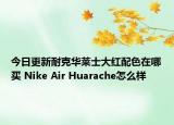今日更新耐克华莱士大红配色在哪买 Nike Air Huarache怎么样
