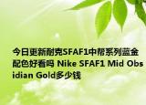 今日更新耐克SFAF1中帮系列蓝金配色好看吗 Nike SFAF1 Mid Obsidian Gold多少钱
