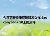 今日更新索康尼跑鞋怎么样 Saucony Ride 10上脚测评
