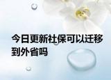 今日更新社保可以迁移到外省吗