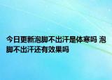 今日更新泡脚不出汗是体寒吗 泡脚不出汗还有效果吗