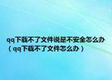 qq下载不了文件说是不安全怎么办（qq下载不了文件怎么办）