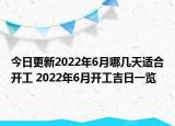 今日更新2022年6月哪几天适合开工 2022年6月开工吉日一览