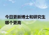 今日更新博士和研究生哪个更高