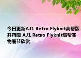 今日更新AJ1 Retro Flyknit高帮版开箱图 AJ1 Retro Flyknit高帮实物细节欣赏