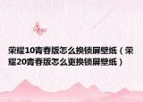荣耀10青春版怎么换锁屏壁纸（荣耀20青春版怎么更换锁屏壁纸）