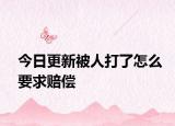 今日更新被人打了怎么要求赔偿