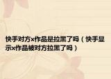 快手对方x作品是拉黑了吗（快手显示x作品被对方拉黑了吗）