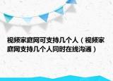 视频家庭网可支持几个人（视频家庭网支持几个人同时在线沟通）