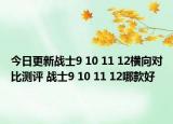 今日更新战士9 10 11 12横向对比测评 战士9 10 11 12哪款好