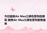 今日更新Air Max三原色系列在哪买 耐克Air Max三原色系列发售信息