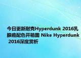 今日更新耐克Hyperdunk 2016乳腺癌配色开箱图 Nike Hyperdunk 2016深度赏析