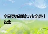 今日更新铜镀18k金是什么金