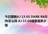 今日更新AJ 13 GS DARK RAISIN怎么样 AJ 13 GS暗紫版多少钱