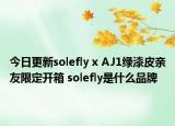 今日更新solefly x AJ1绿漆皮亲友限定开箱 solefly是什么品牌