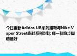 今日更新Adidas UB系列跑鞋与Nike Vapor Street跑鞋系列对比 哪一款跑步脚感最好