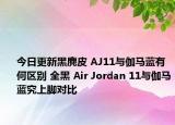 今日更新黑麂皮 AJ11与伽马蓝有何区别 全黑 Air Jordan 11与伽马蓝究上脚对比