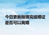 今日更新刚领完结婚证是否可以离婚