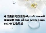 今日更新阿迪达斯AlphaBounce中国年实物开箱 adidas AlphaBounceCNY实物欣赏