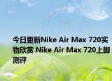 今日更新Nike Air Max 720实物欣赏 Nike Air Max 720上脚测评