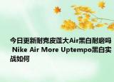 今日更新耐克皮蓬大Air黑白耐磨吗 Nike Air More Uptempo黑白实战如何